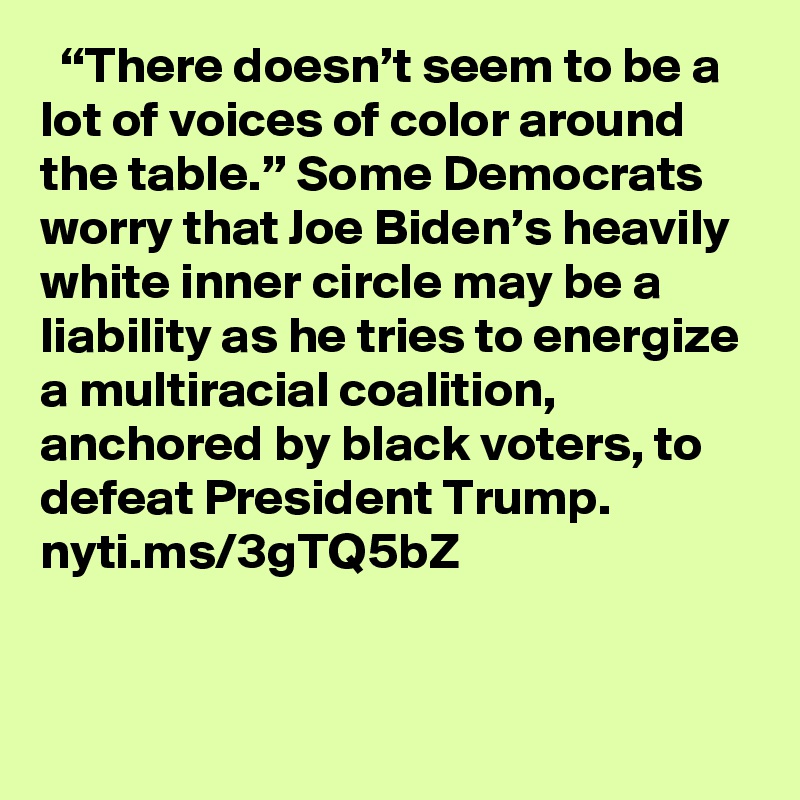   “There doesn’t seem to be a lot of voices of color around the table.” Some Democrats worry that Joe Biden’s heavily white inner circle may be a liability as he tries to energize a multiracial coalition, anchored by black voters, to defeat President Trump. nyti.ms/3gTQ5bZ
