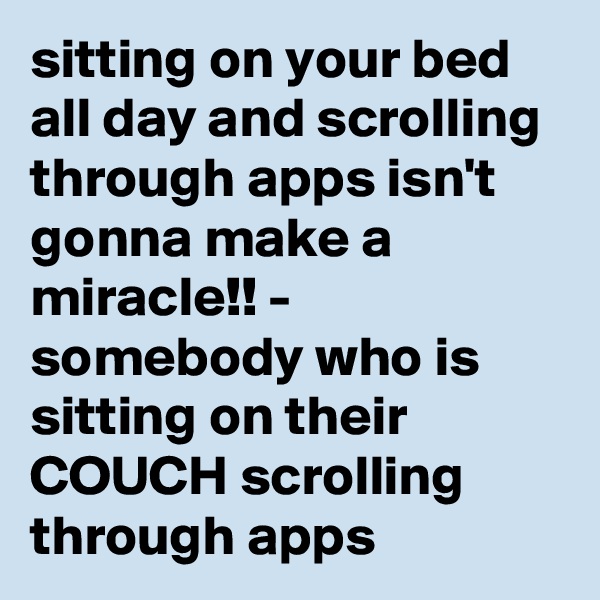 sitting on your bed all day and scrolling through apps isn't gonna make a miracle!! - somebody who is sitting on their COUCH scrolling through apps