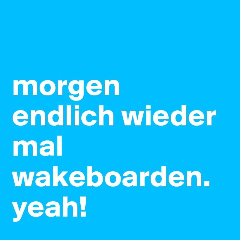 

morgen endlich wieder mal wakeboarden. yeah! 