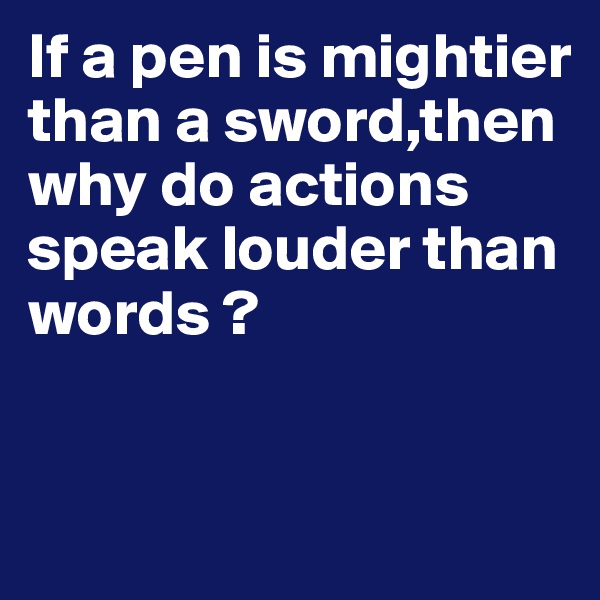 If a pen is mightier than a sword,then why do actions speak louder than words ?


