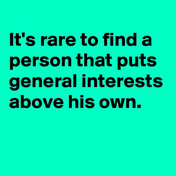 
It's rare to find a person that puts general interests above his own.

