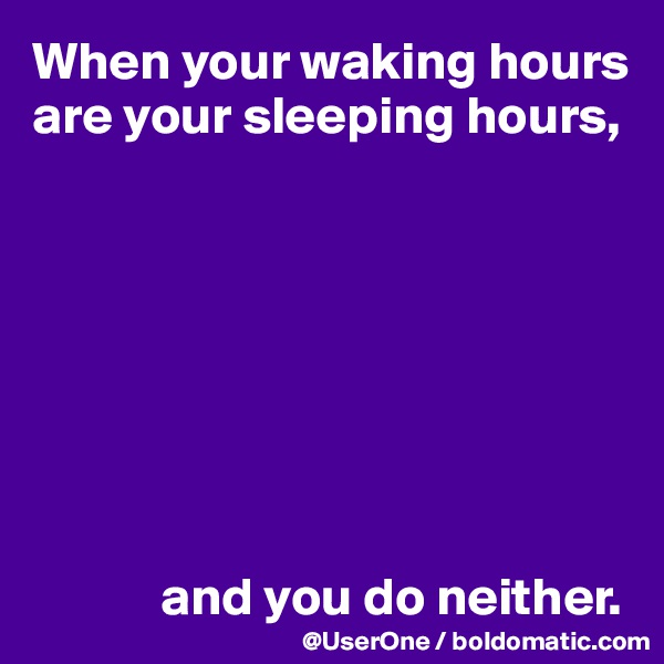 When your waking hours are your sleeping hours,








            and you do neither.