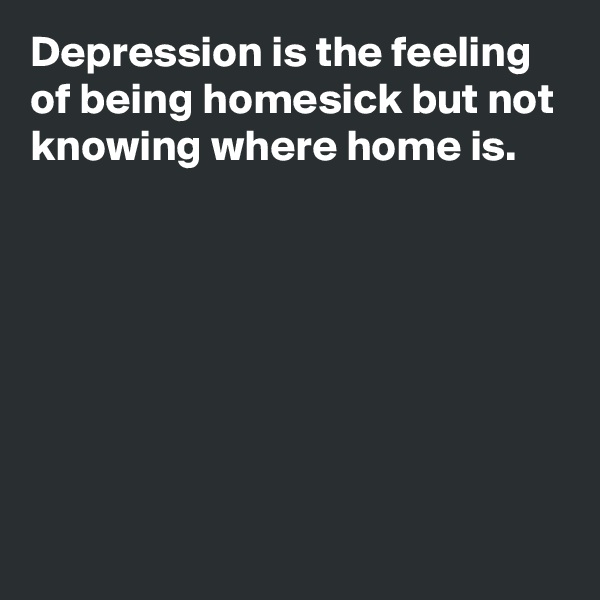 Depression is the feeling of being homesick but not knowing where home is.







