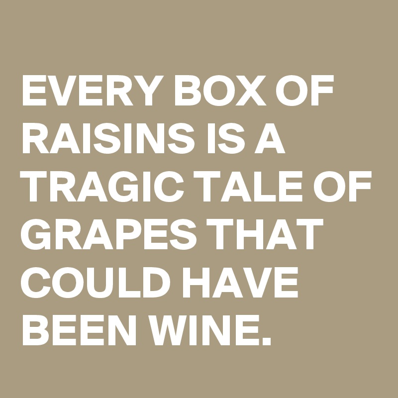 
EVERY BOX OF RAISINS IS A TRAGIC TALE OF GRAPES THAT COULD HAVE BEEN WINE.