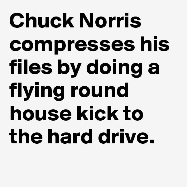 Chuck Norris compresses his files by doing a flying round house kick to the hard drive.