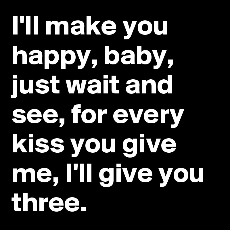 I'll make you happy, baby, just wait and see, for every kiss you give me, I'll give you three.