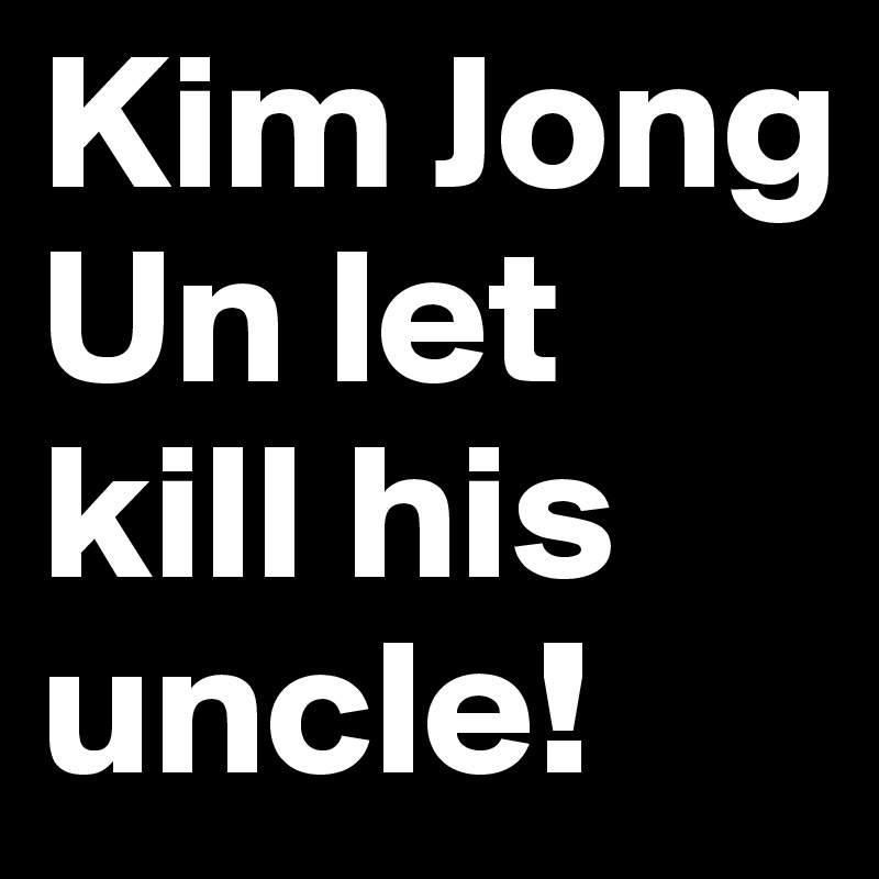 Kim Jong Un let kill his uncle!
