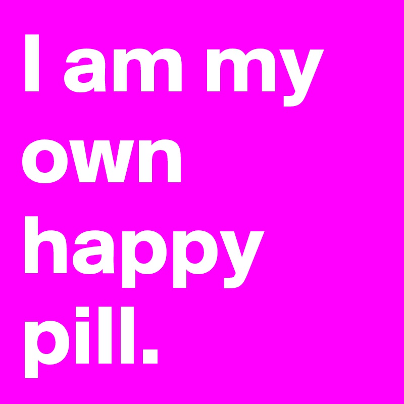 I am my own happy pill.