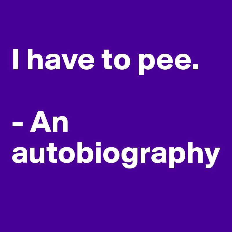 
I have to pee.  

- An autobiography

