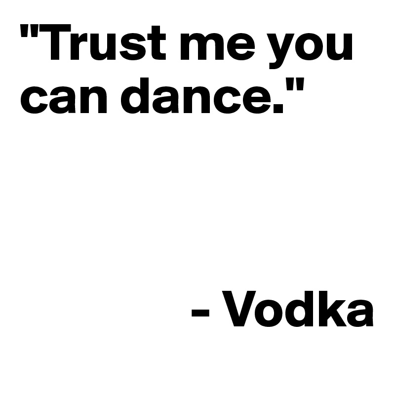 "Trust me you can dance."

             

                - Vodka