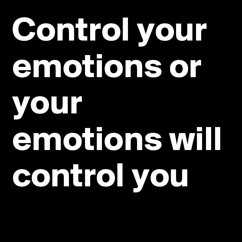 Control your emotions or your emotions will control you