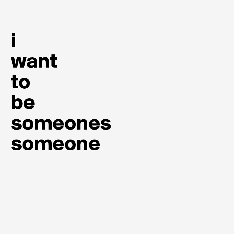 
i 
want 
to 
be 
someones 
someone


