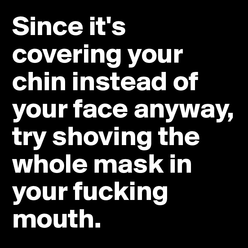 Since it's covering your chin instead of your face anyway, try shoving the whole mask in your fucking mouth.