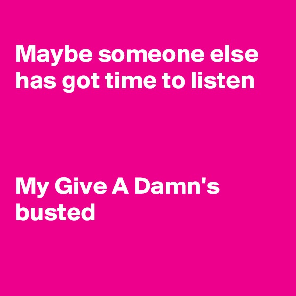 
Maybe someone else has got time to listen



My Give A Damn's busted

