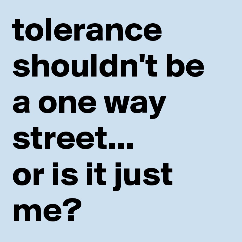 tolerance shouldn't be a one way street...
or is it just me?