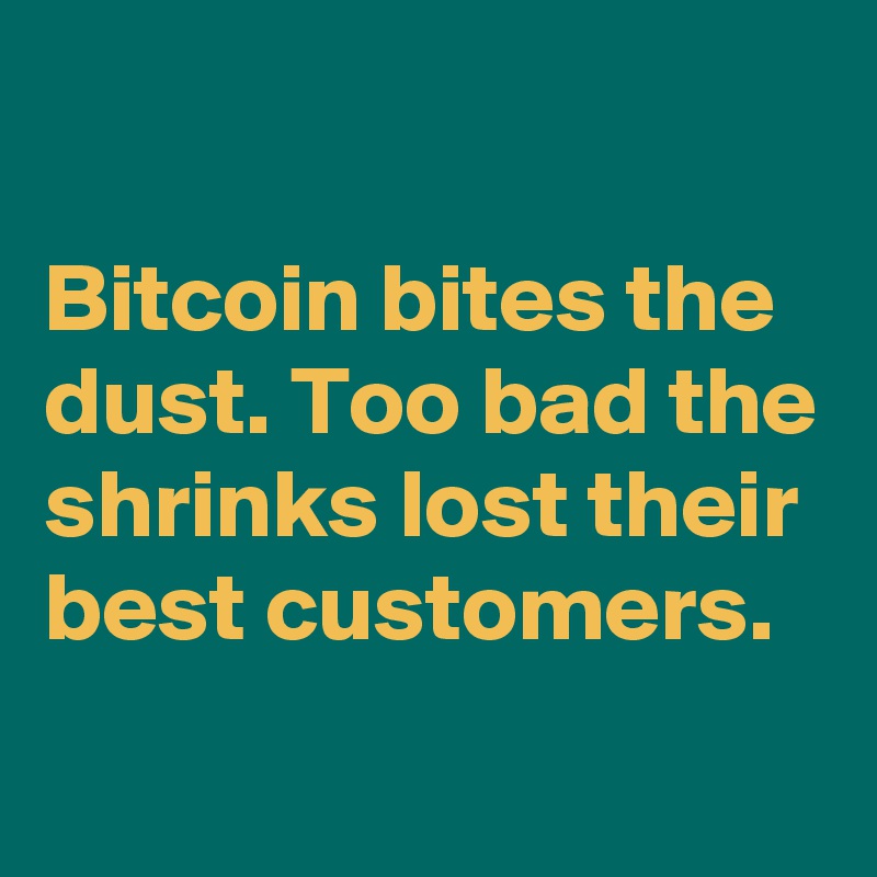 

Bitcoin bites the dust. Too bad the shrinks lost their best customers.
