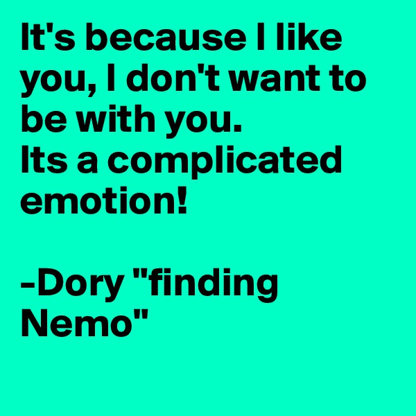It's because I like you, I don't want to be with you.
Its a complicated emotion!

-Dory "finding Nemo"
