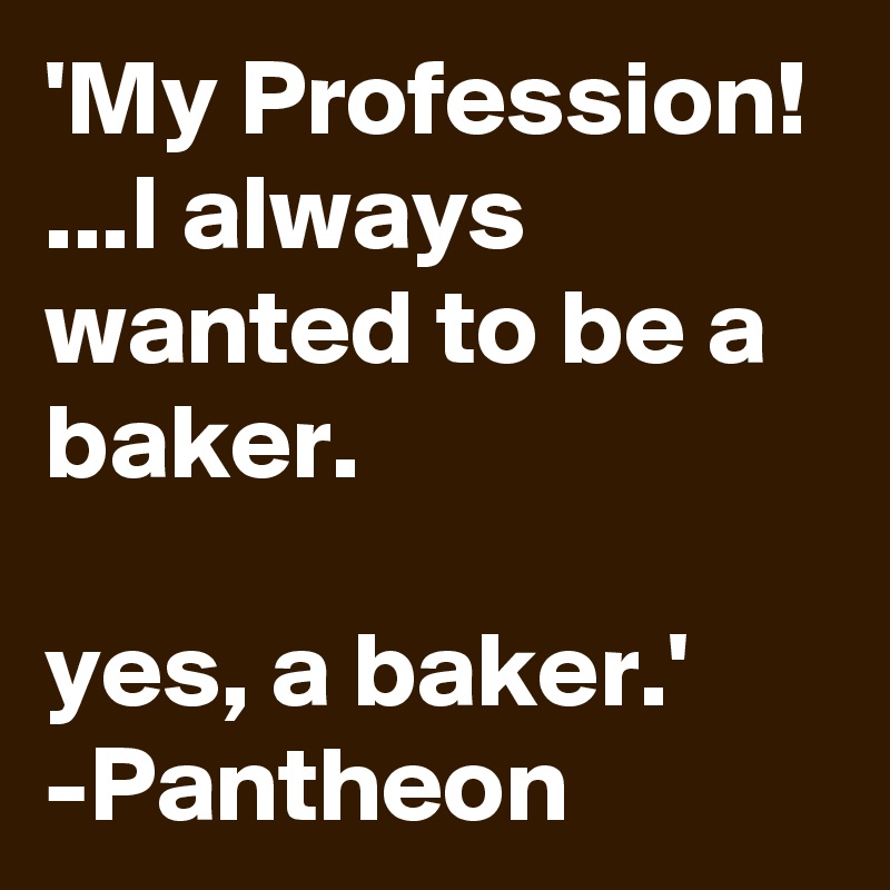 'My Profession!
...I always wanted to be a baker.

yes, a baker.'
-Pantheon