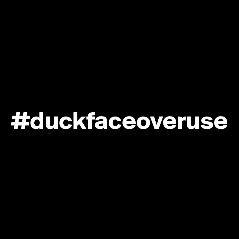 



#duckfaceoveruse



