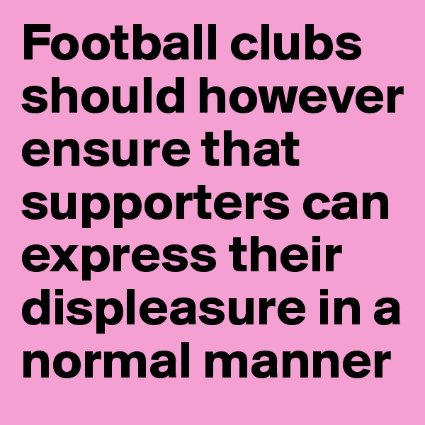 Football clubs should however ensure that supporters can express their displeasure in a normal manner