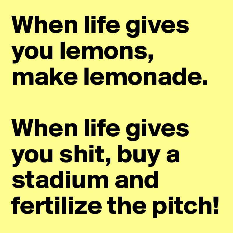When life gives you lemons, make lemonade.

When life gives you shit, buy a stadium and fertilize the pitch!