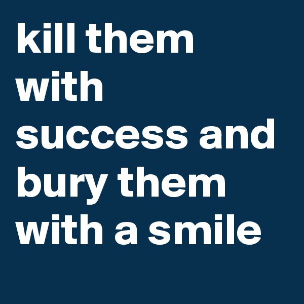 kill them with success and bury them with a smile