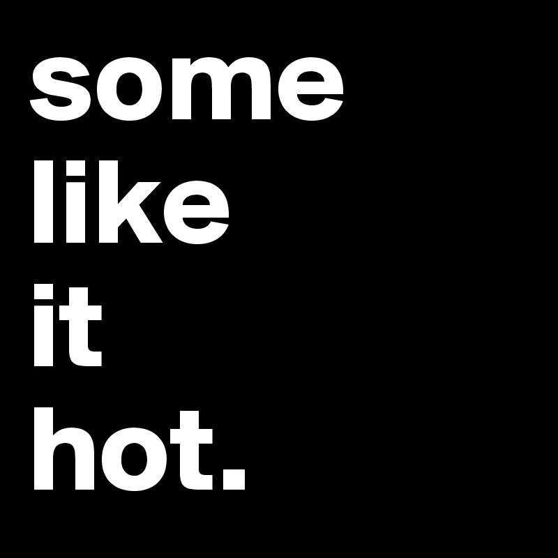 some
like
it
hot.