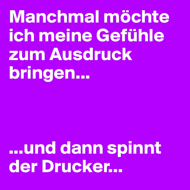 Manchmal möchte ich meine Gefühle zum Ausdruck bringen...



...und dann spinnt der Drucker...