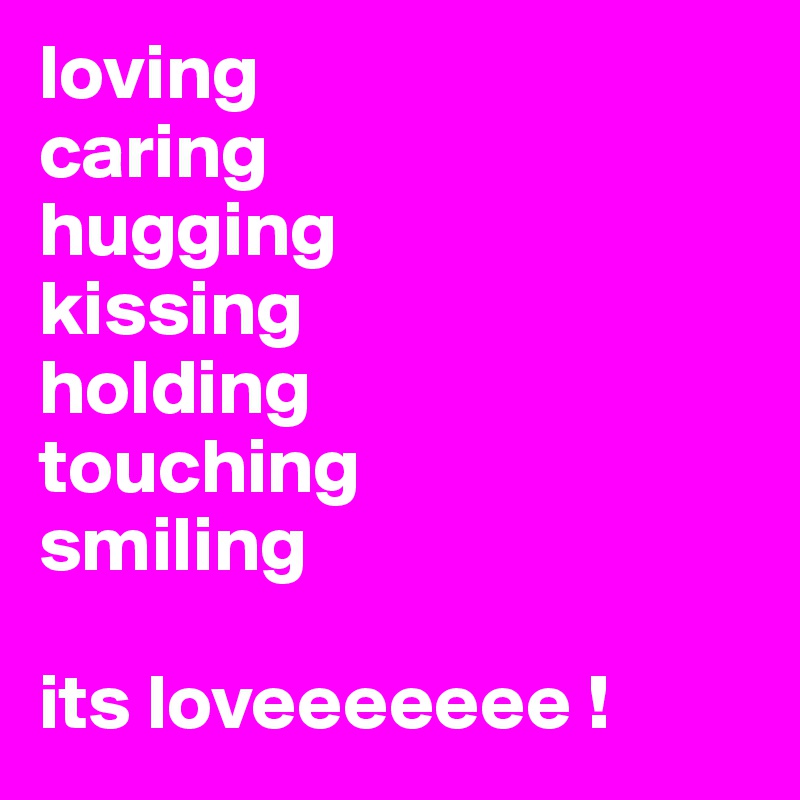loving 
caring
hugging
kissing
holding
touching
smiling

its loveeeeeee !