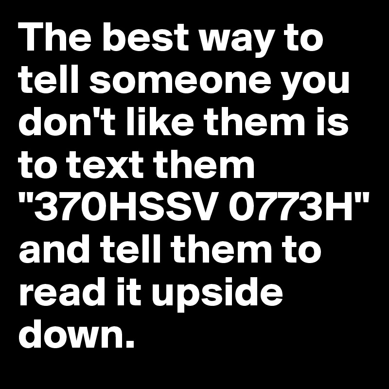 The best way to tell someone you don't like them is to text them "370HSSV 0773H" 
and tell them to read it upside down.