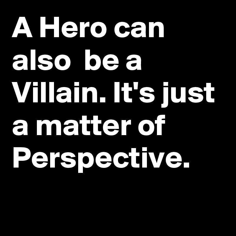 A Hero can also be a Villain. It's just a matter of Perspective. - Post ...