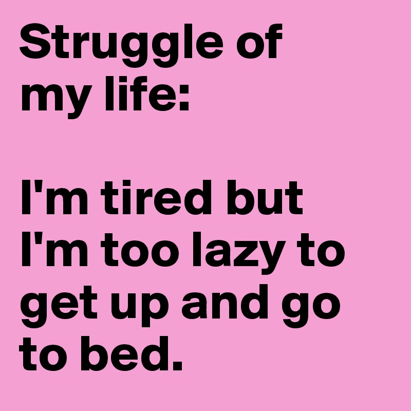 Struggle of 
my life:

I'm tired but 
I'm too lazy to 
get up and go to bed.