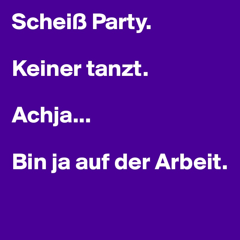 Scheiß Party.

Keiner tanzt.

Achja...

Bin ja auf der Arbeit.

