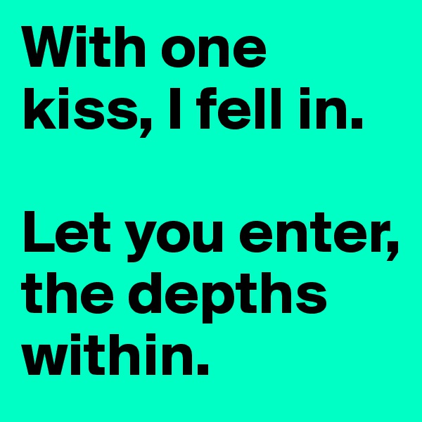 With one kiss, I fell in. 

Let you enter, the depths within.