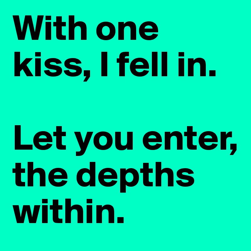 With one kiss, I fell in. 

Let you enter, the depths within.