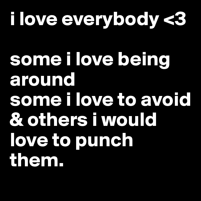 i love everybody <3

some i love being around
some i love to avoid
& others i would love to punch them.