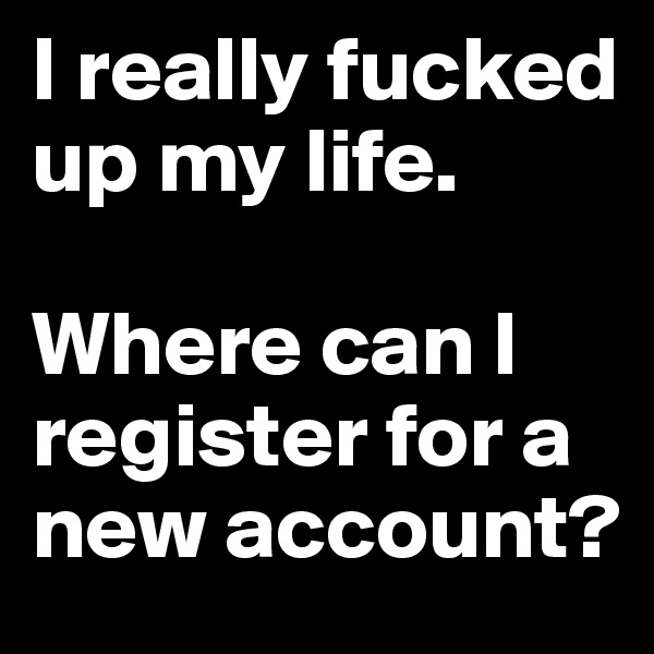 I really fucked up my life. 

Where can I register for a new account? 