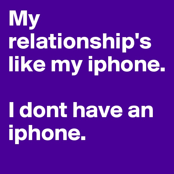 My relationship's like my iphone.

I dont have an iphone.
