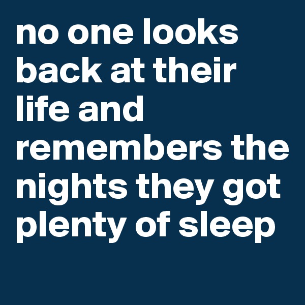 no one looks back at their life and remembers the nights they got plenty of sleep