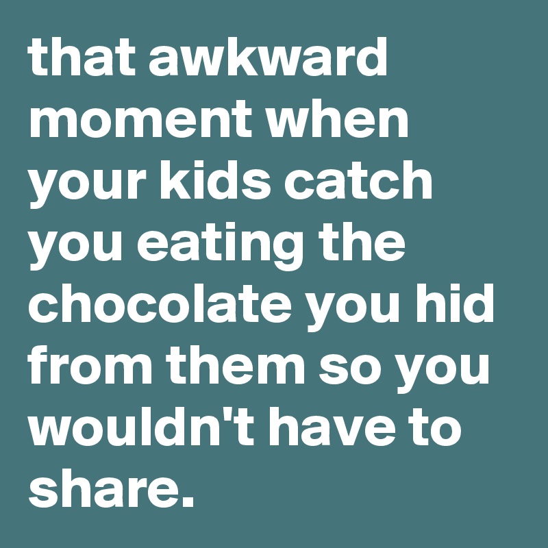 that awkward moment when your kids catch you eating the chocolate you hid from them so you wouldn't have to share.