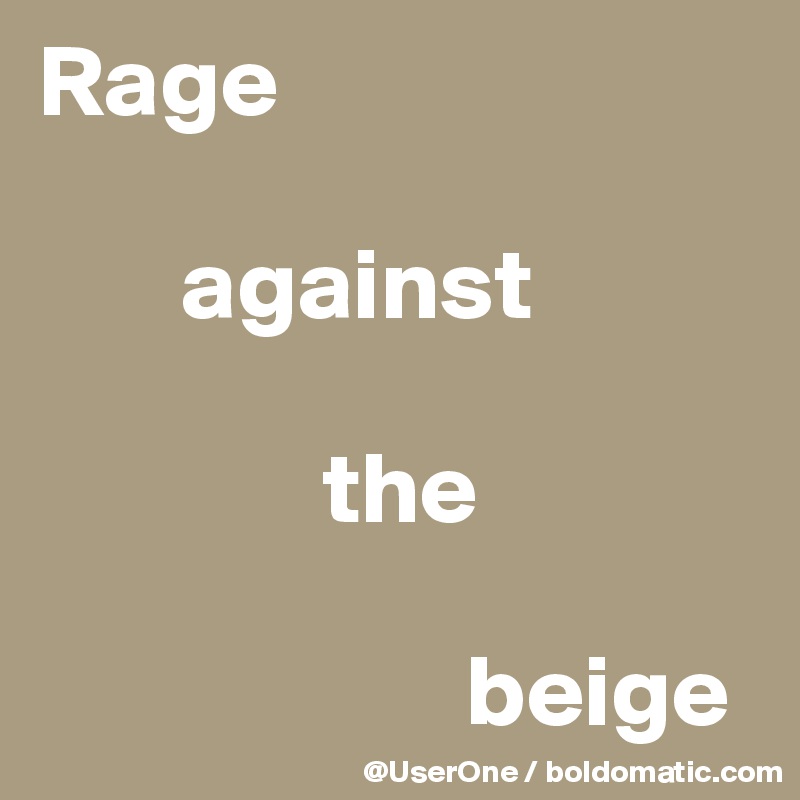 Rage

       against

              the

                     beige