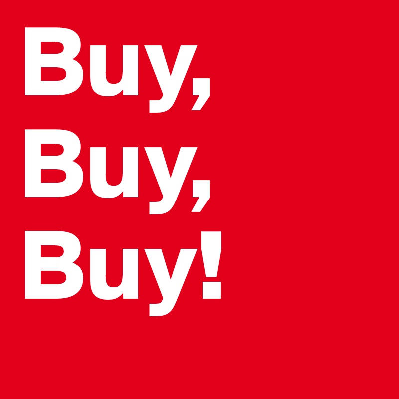 Buy,
Buy,
Buy!