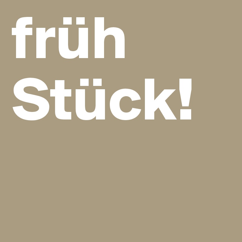 früh
Stück!
