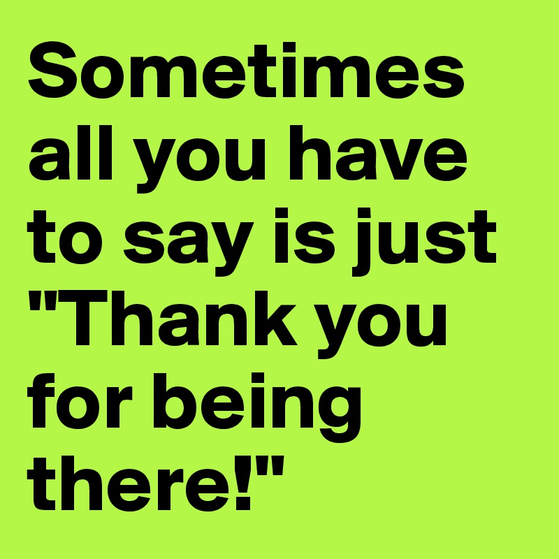 Sometimes all you have to say is just "Thank you for being there!"