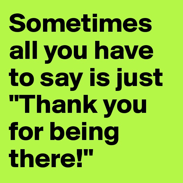 Sometimes all you have to say is just "Thank you for being there!"