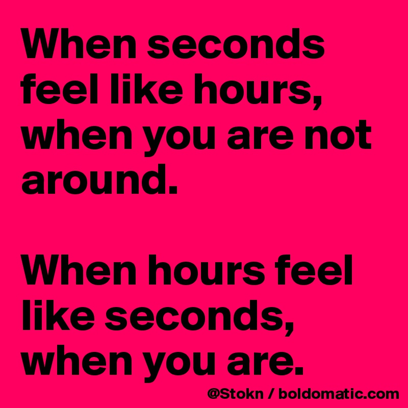 When seconds feel like hours, when you are not around.

When hours feel like seconds, when you are.