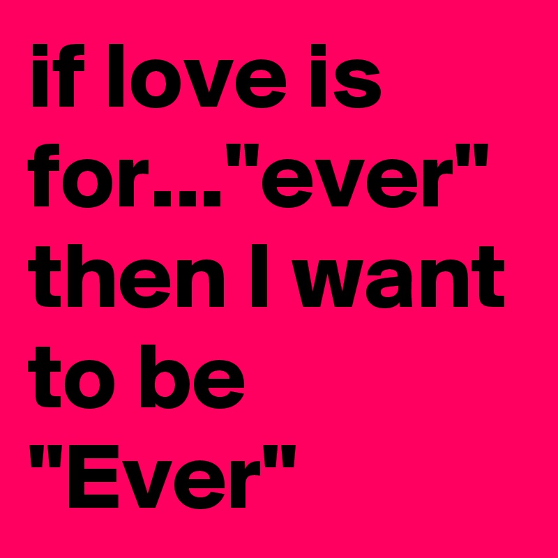 if love is for..."ever" then I want to be "Ever"