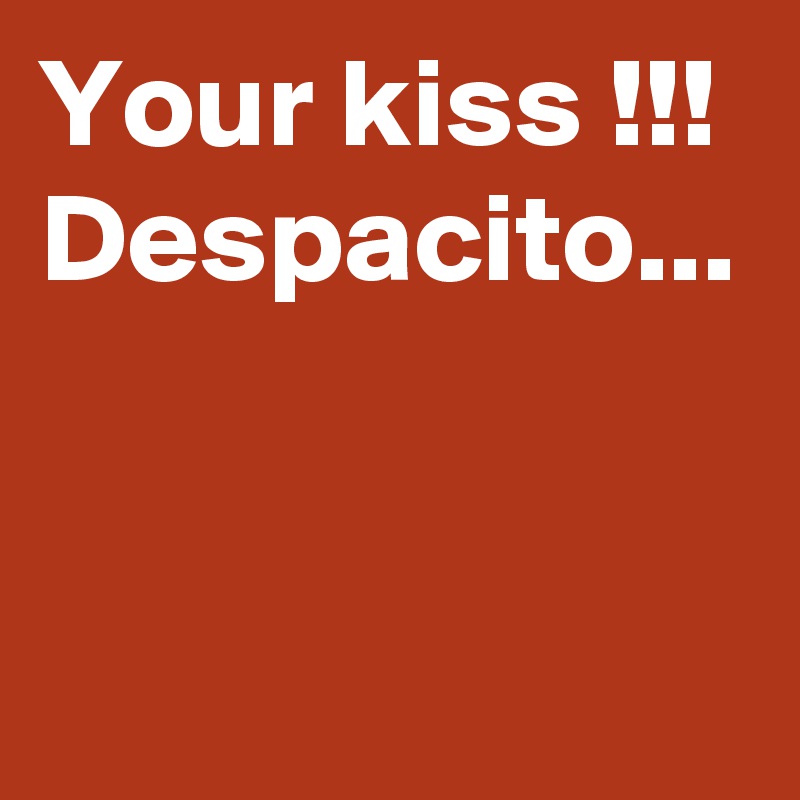 Your kiss !!! Despacito...