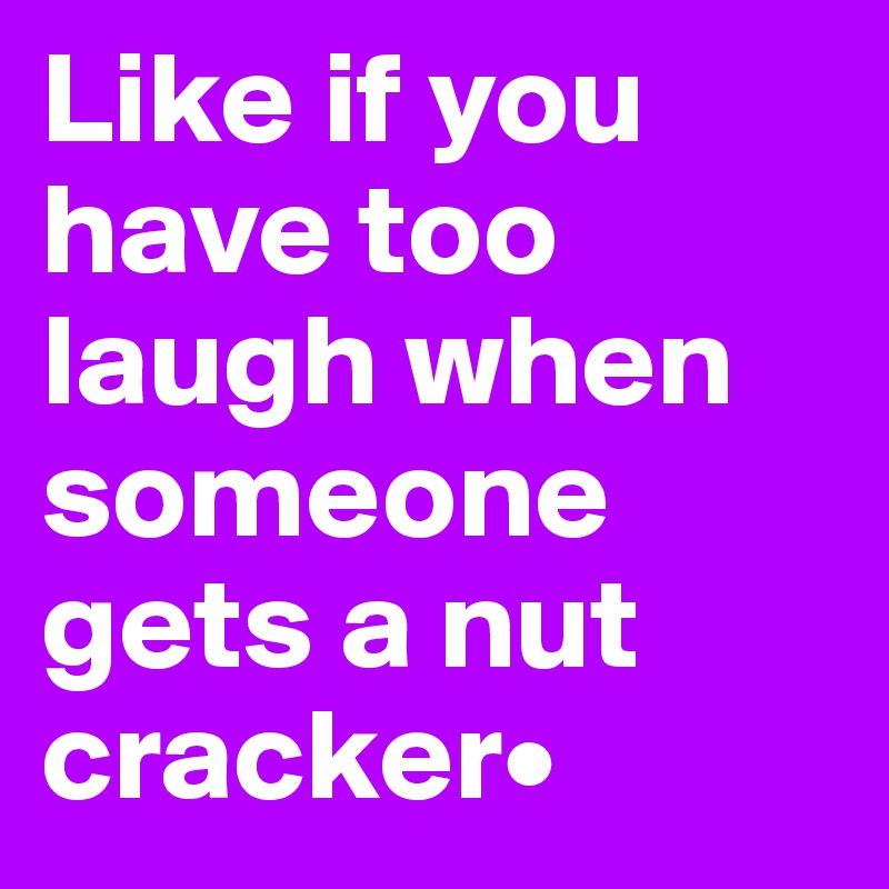Like if you have too laugh when someone gets a nut cracker•