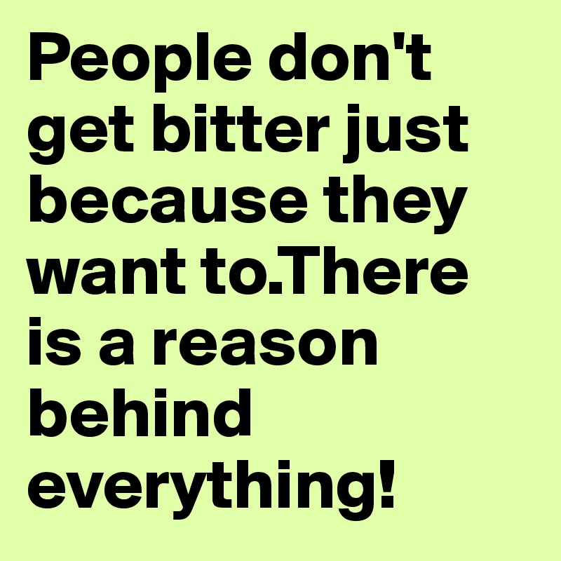 People Don T Get Bitter Just Because They Want To There Is A Reason Behind Everything Post By Amairenis On Boldomatic